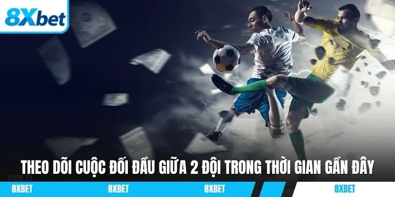 Theo dõi cuộc đối đầu giữa 2 đội trong thời gian gần đây